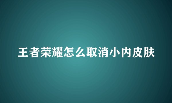 王者荣耀怎么取消小内皮肤