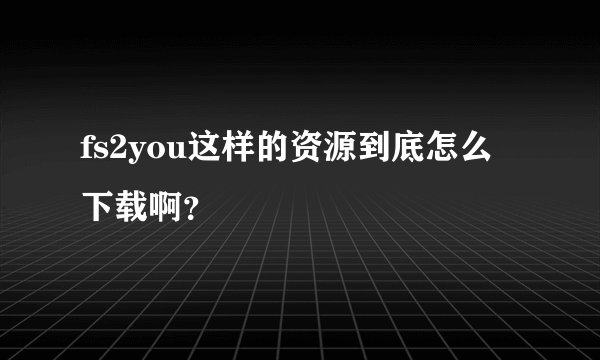 fs2you这样的资源到底怎么下载啊？