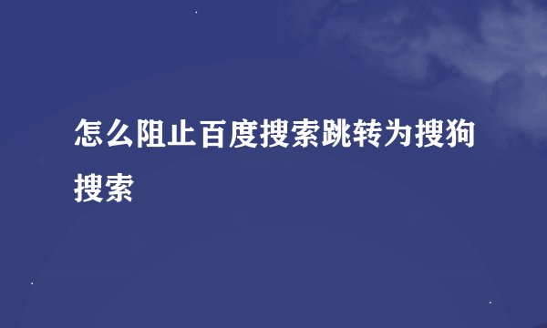 怎么阻止百度搜索跳转为搜狗搜索