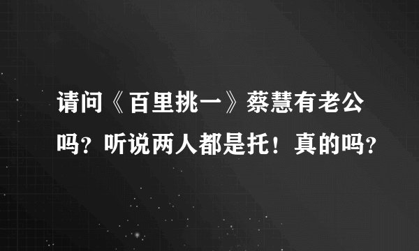 请问《百里挑一》蔡慧有老公吗？听说两人都是托！真的吗？