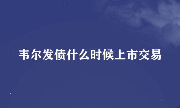 韦尔发债什么时候上市交易