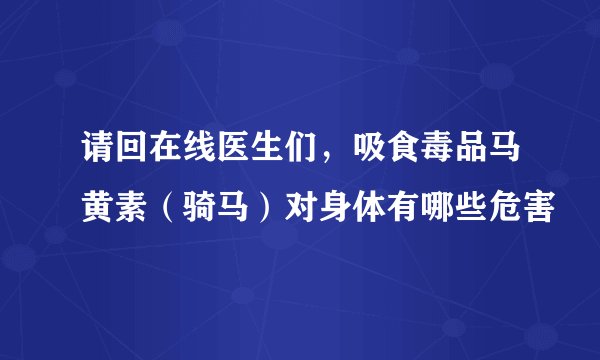请回在线医生们，吸食毒品马黄素（骑马）对身体有哪些危害