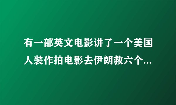 有一部英文电影讲了一个美国人装作拍电影去伊朗救六个美国人。 这是哪部电影