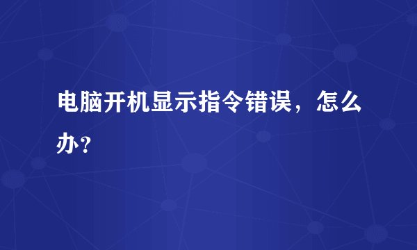 电脑开机显示指令错误，怎么办？