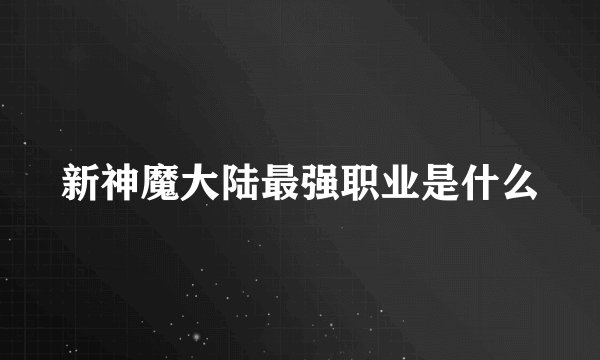 新神魔大陆最强职业是什么