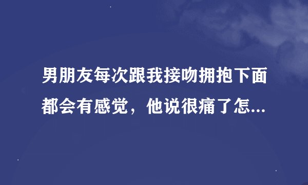 男朋友每次跟我接吻拥抱下面都会有感觉，他说很痛了怎么回事啊？