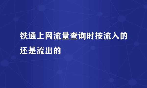 铁通上网流量查询时按流入的还是流出的