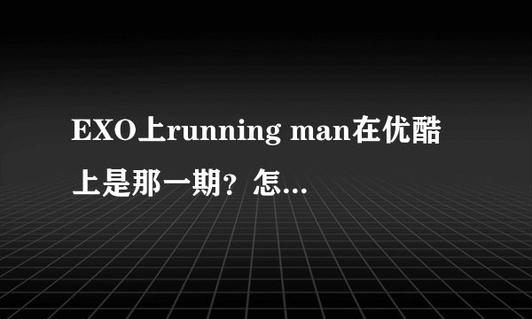 EXO上running man在优酷上是那一期？怎么20131110不是EXO，谁知道是哪期