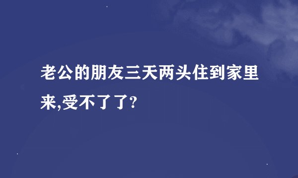 老公的朋友三天两头住到家里来,受不了了?