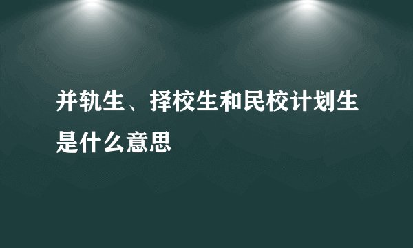 并轨生、择校生和民校计划生是什么意思
