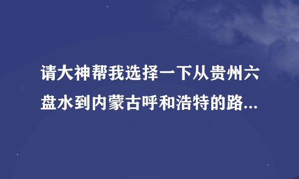 请大神帮我选择一下从贵州六盘水到内蒙古呼和浩特的路线，最好有飞机或者火车信息，对比一下~谢谢