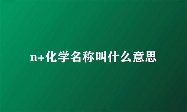 n+化学名称叫什么意思
