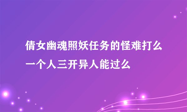 倩女幽魂照妖任务的怪难打么一个人三开异人能过么