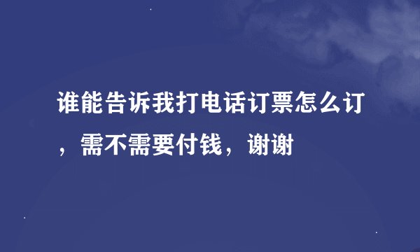谁能告诉我打电话订票怎么订，需不需要付钱，谢谢