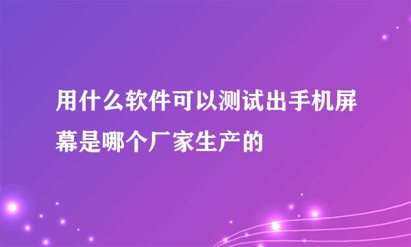 用什么软件可以测试出手机屏幕是哪个厂家生产的