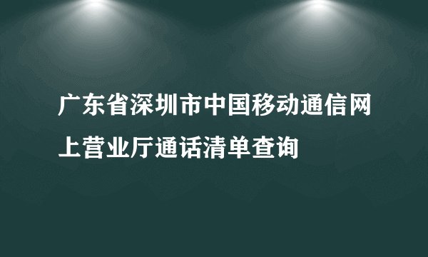 广东省深圳市中国移动通信网上营业厅通话清单查询