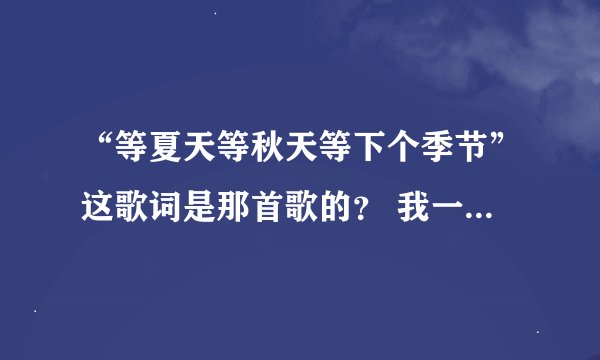 “等夏天等秋天等下个季节”这歌词是那首歌的？ 我一直在找，么找到歌名