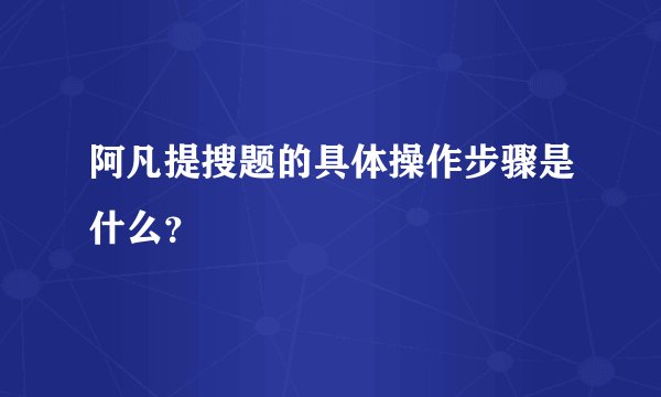 阿凡提搜题的具体操作步骤是什么？