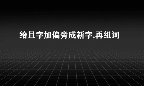 给且字加偏旁成新字,再组词