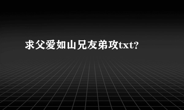 求父爱如山兄友弟攻txt？