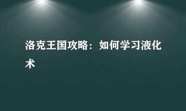 洛克王国攻略：如何学习液化术