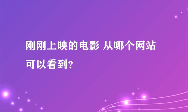 刚刚上映的电影 从哪个网站可以看到？