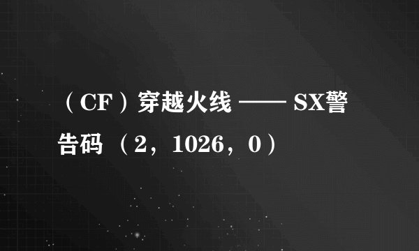 （CF）穿越火线 —— SX警告码 （2，1026，0）