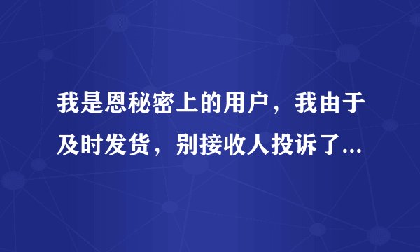 我是恩秘密上的用户，我由于及时发货，别接收人投诉了，该怎么办啊？现在发不了任务了，怎么办啊？急
