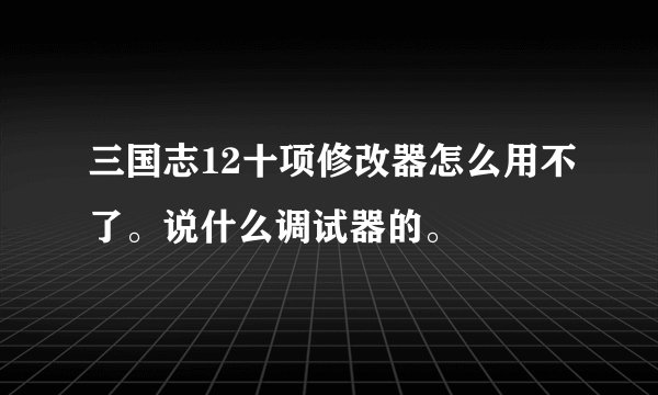 三国志12十项修改器怎么用不了。说什么调试器的。