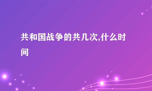 共和国战争的共几次,什么时间
