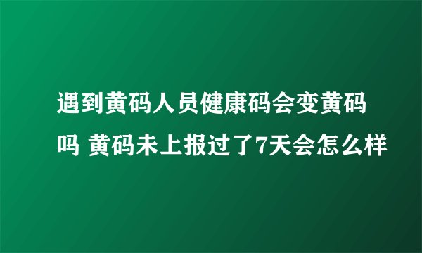 遇到黄码人员健康码会变黄码吗 黄码未上报过了7天会怎么样