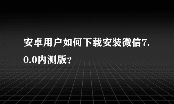 安卓用户如何下载安装微信7.0.0内测版？