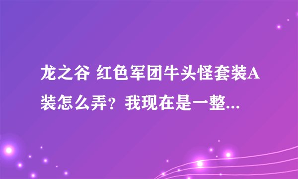 龙之谷 红色军团牛头怪套装A装怎么弄？我现在是一整套B装+6
