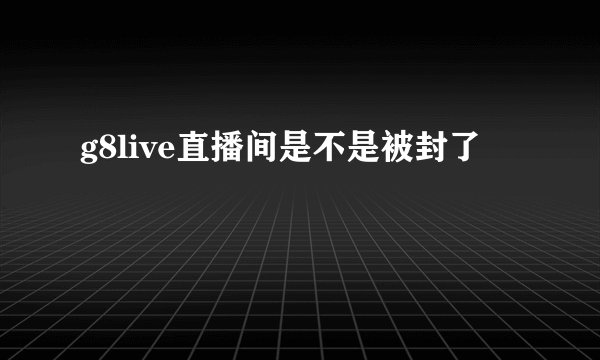 g8live直播间是不是被封了