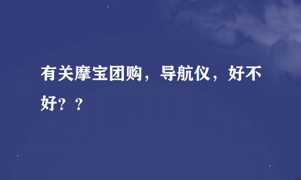 有关摩宝团购，导航仪，好不好？？