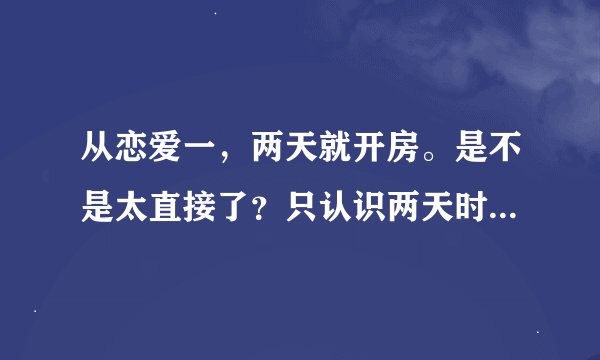 从恋爱一，两天就开房。是不是太直接了？只认识两天时间啊。相亲的