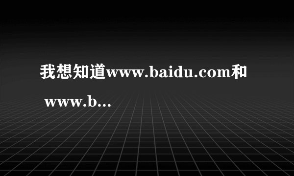 我想知道www.baidu.com和  www.baidu.com.cn的区别在哪儿？