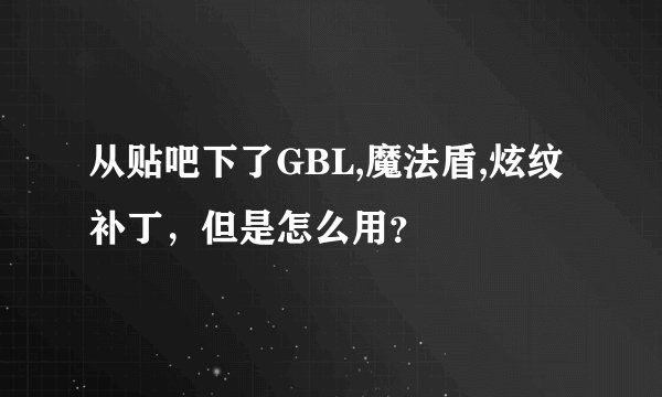 从贴吧下了GBL,魔法盾,炫纹补丁，但是怎么用？