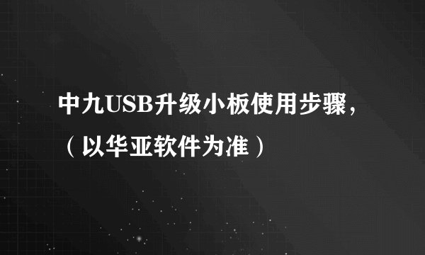 中九USB升级小板使用步骤，（以华亚软件为准）