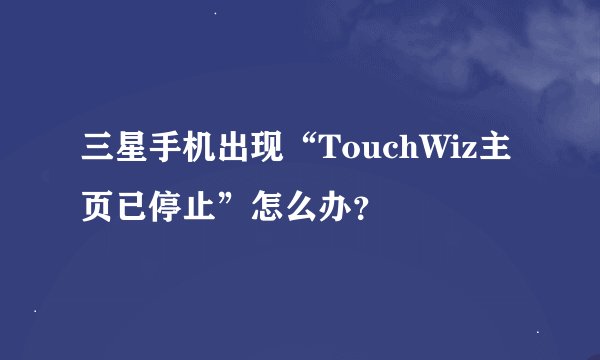 三星手机出现“TouchWiz主页已停止”怎么办？