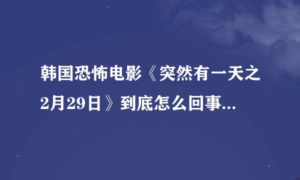 韩国恐怖电影《突然有一天之2月29日》到底怎么回事？凶手到底是谁？还是本身就是一个幻觉