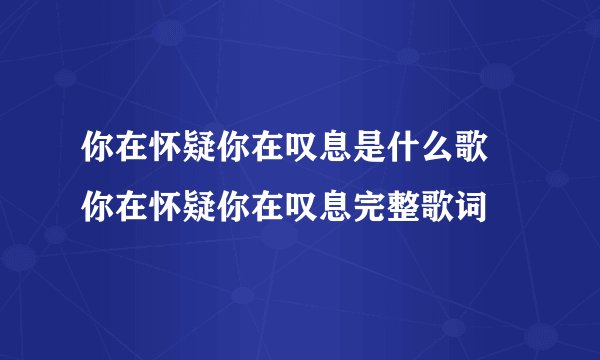 你在怀疑你在叹息是什么歌 你在怀疑你在叹息完整歌词