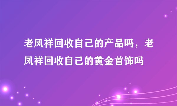 老凤祥回收自己的产品吗，老凤祥回收自己的黄金首饰吗
