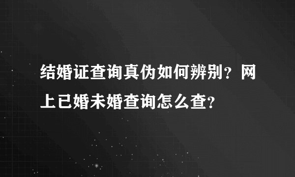 结婚证查询真伪如何辨别？网上已婚未婚查询怎么查？