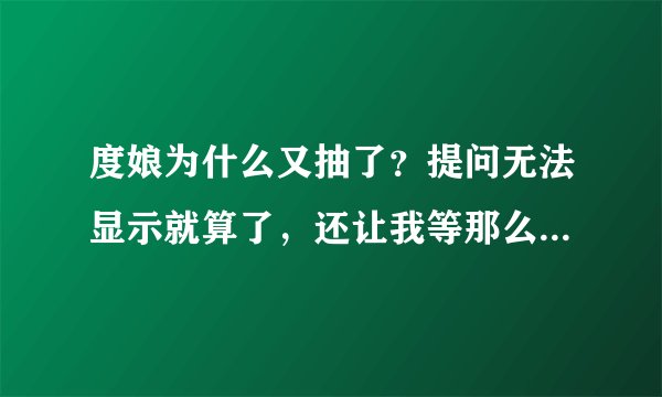 度娘为什么又抽了？提问无法显示就算了，还让我等那么久。。。。才告诉我问题无效，擦。。。