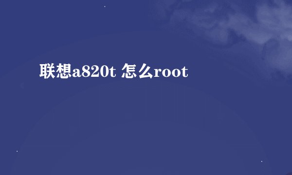 联想a820t 怎么root