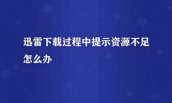 迅雷下载过程中提示资源不足怎么办