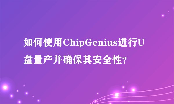 如何使用ChipGenius进行U盘量产并确保其安全性？