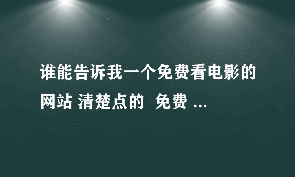 谁能告诉我一个免费看电影的网站 清楚点的  免费  一定要免费  电影要新  谢谢了 哈哈