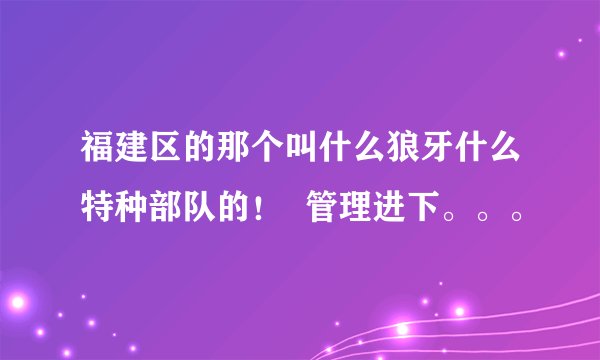 福建区的那个叫什么狼牙什么特种部队的！  管理进下。。。